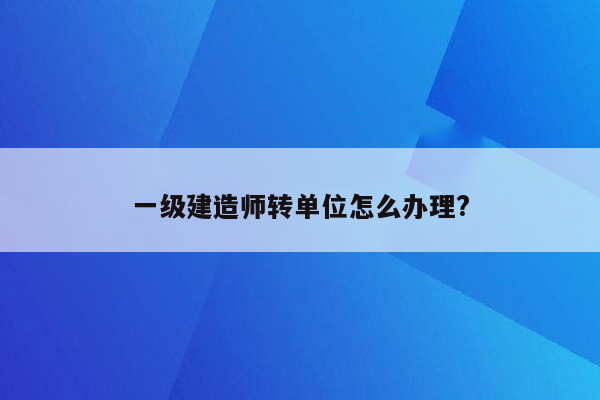 一级建造师转单位怎么办理?