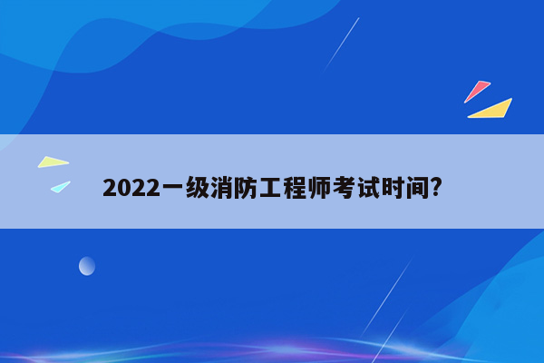 2022一级消防工程师考试时间?