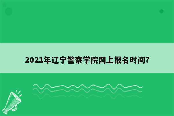 2021年辽宁警察学院网上报名时间?