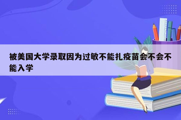 被美国大学录取因为过敏不能扎疫苗会不会不能入学