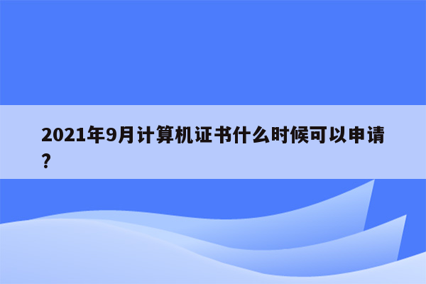 2021年9月计算机证书什么时候可以申请?