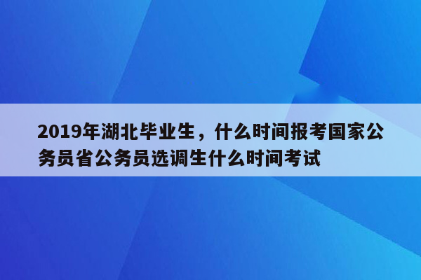 2019年湖北毕业生，什么时间报考国家公务员省公务员选调生什么时间考试