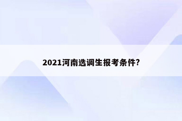 2021河南选调生报考条件?