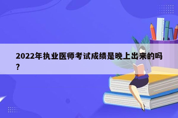 2022年执业医师考试成绩是晚上出来的吗?