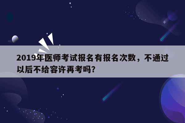 2019年医师考试报名有报名次数，不通过以后不给容许再考吗？