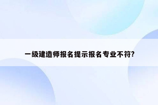 一级建造师报名提示报名专业不符?