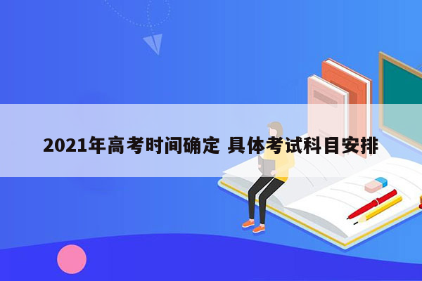 2021年高考时间确定 具体考试科目安排