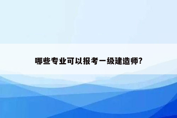 哪些专业可以报考一级建造师?