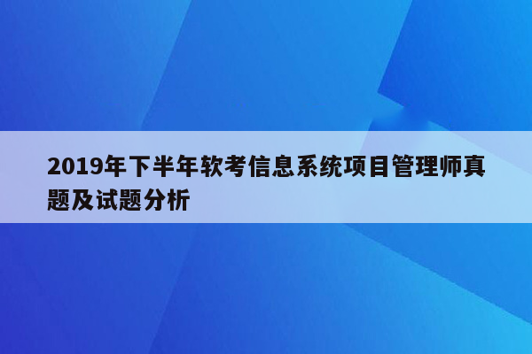 2019年下半年软考信息系统项目管理师真题及试题分析