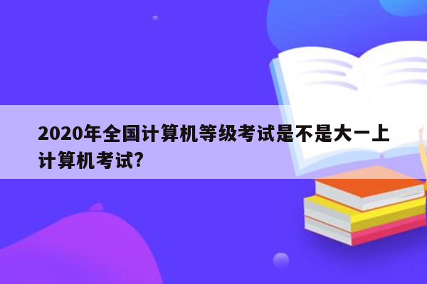 2020年全国计算机等级考试是不是大一上计算机考试?