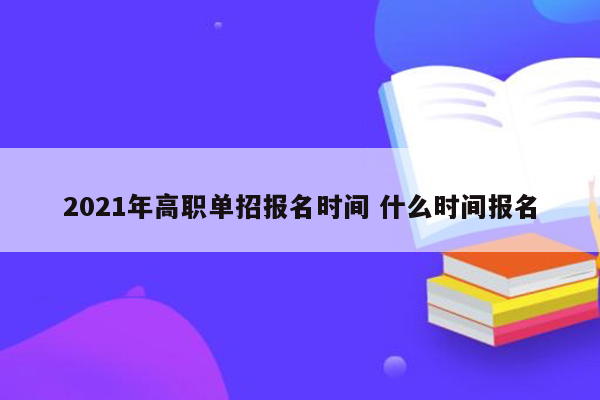 2021年高职单招报名时间 什么时间报名