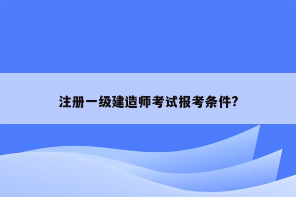 注册一级建造师考试报考条件?