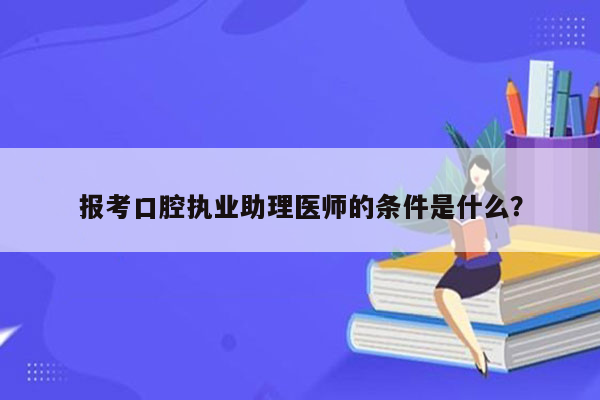 报考口腔执业助理医师的条件是什么？