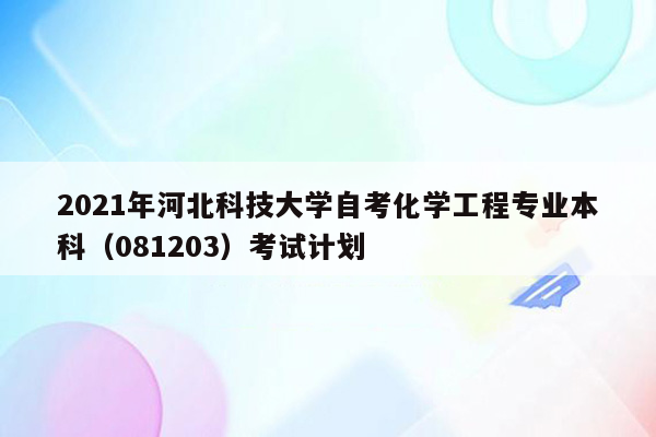 2021年河北科技大学自考化学工程专业本科（081203）考试计划