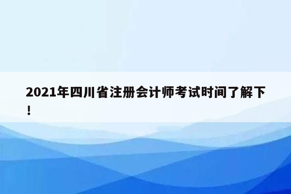 2021年四川省注册会计师考试时间了解下！