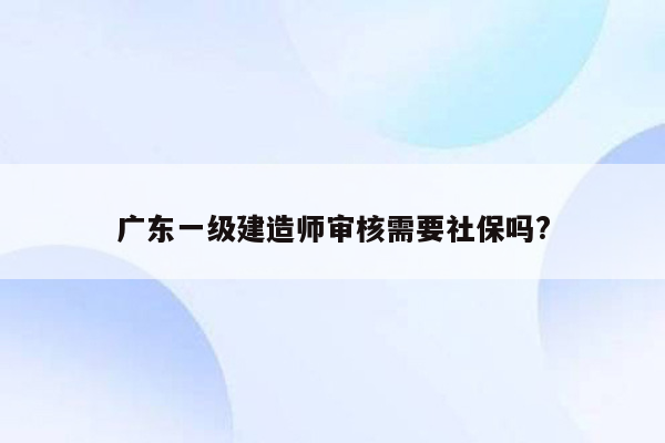 广东一级建造师审核需要社保吗?