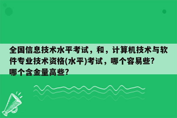 全国信息技术水平考试，和，计算机技术与软件专业技术资格(水平)考试，哪个容易些?哪个含金量高些?