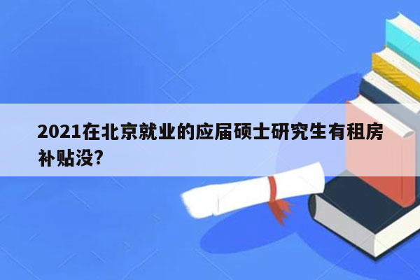 2021在北京就业的应届硕士研究生有租房补贴没?