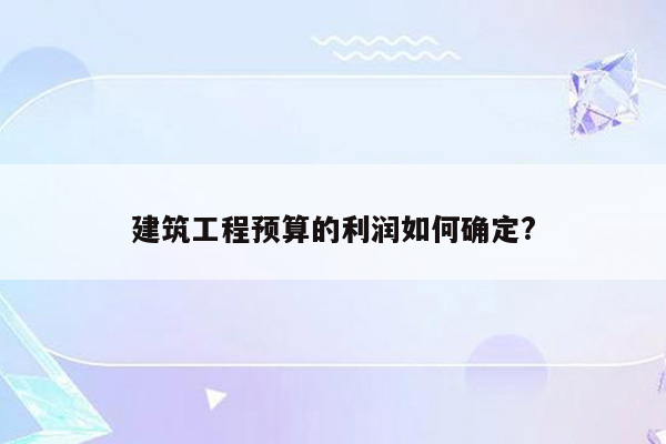 建筑工程预算的利润如何确定?