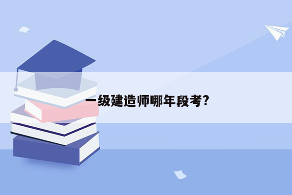 一级建造师哪年段考?