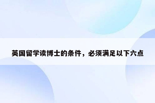 英国留学读博士的条件，必须满足以下六点