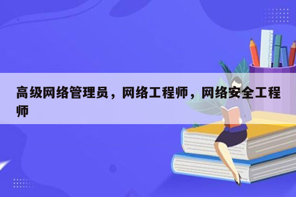 高级网络管理员，网络工程师，网络安全工程师