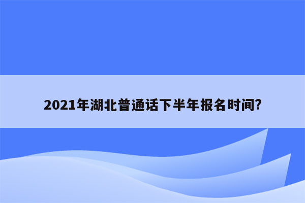 2021年湖北普通话下半年报名时间?