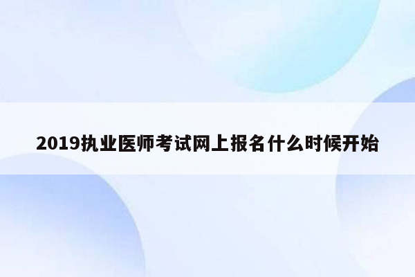 2019执业医师考试网上报名什么时候开始