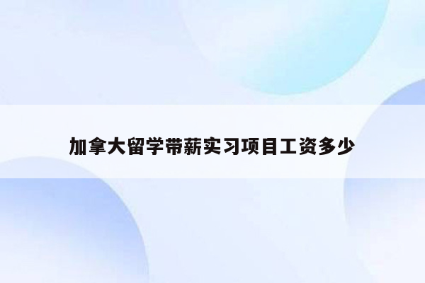 加拿大留学带薪实习项目工资多少