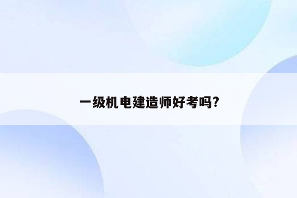 一级机电建造师好考吗?