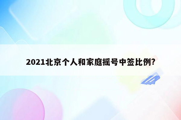 2021北京个人和家庭摇号中签比例?