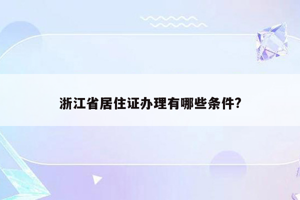 浙江省居住证办理有哪些条件?