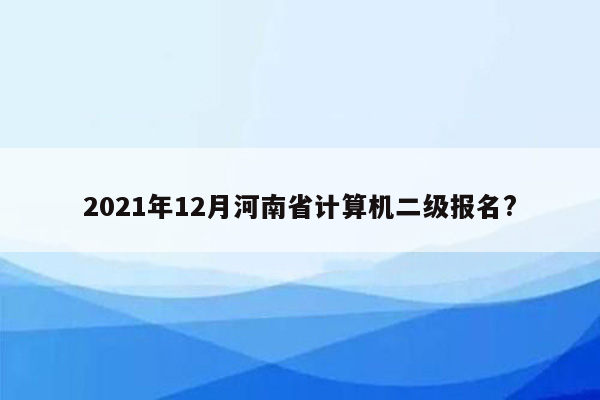 2021年12月河南省计算机二级报名?