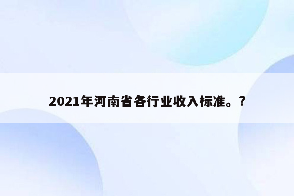 2021年河南省各行业收入标准。?