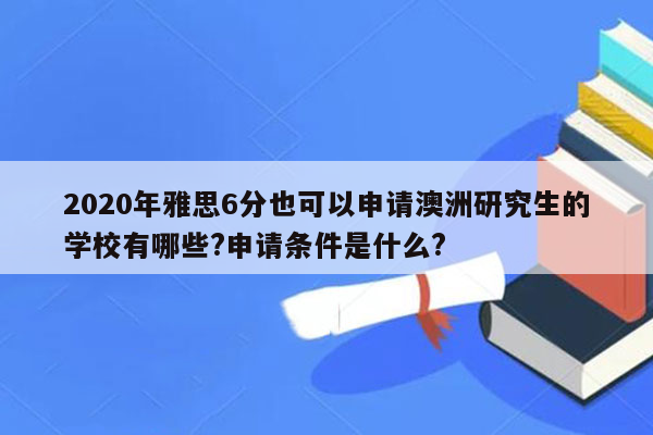 2020年雅思6分也可以申请澳洲研究生的学校有哪些?申请条件是什么?