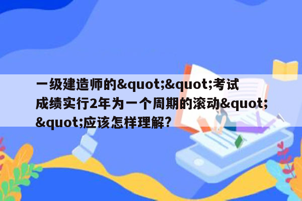 一级建造师的""考试成绩实行2年为一个周期的滚动""应该怎样理解?