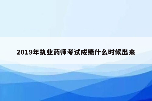 2019年执业药师考试成绩什么时候出来