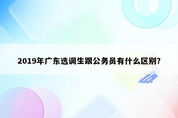 2019年广东选调生跟公务员有什么区别？