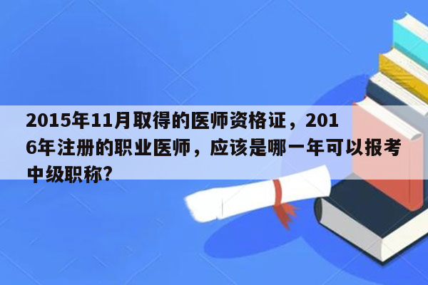 2015年11月取得的医师资格证，2016年注册的职业医师，应该是哪一年可以报考中级职称?