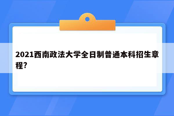 2021西南政法大学全日制普通本科招生章程?