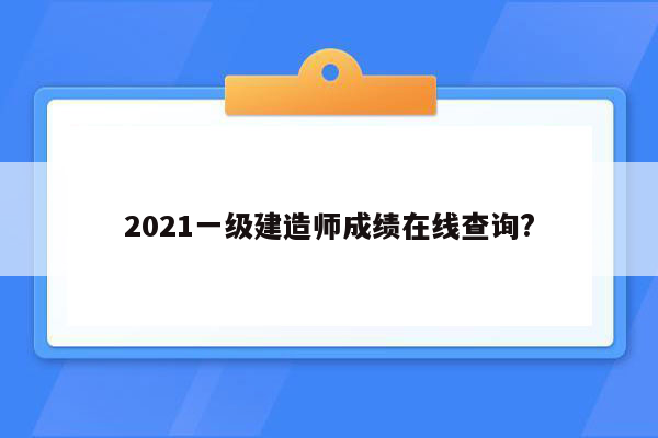 2021一级建造师成绩在线查询?