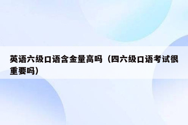 英语六级口语含金量高吗（四六级口语考试很重要吗）