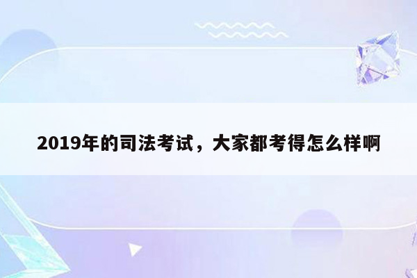 2019年的司法考试，大家都考得怎么样啊