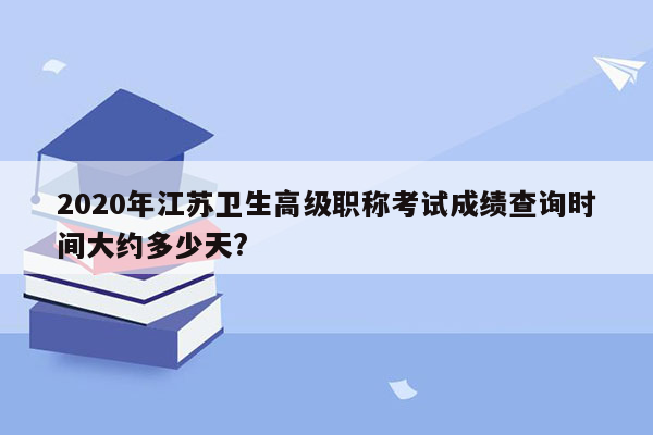 2020年江苏卫生高级职称考试成绩查询时间大约多少天?