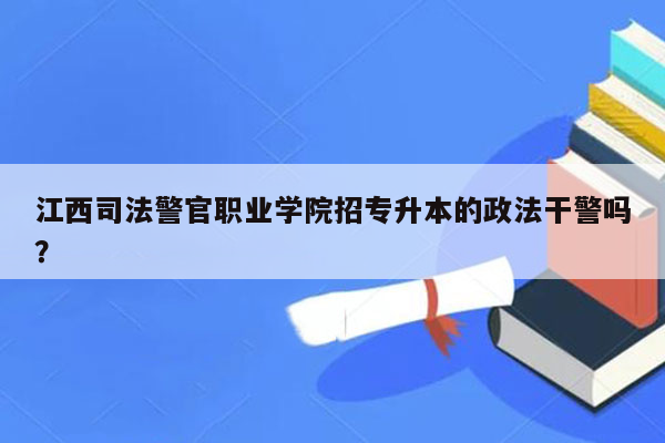 江西司法警官职业学院招专升本的政法干警吗？