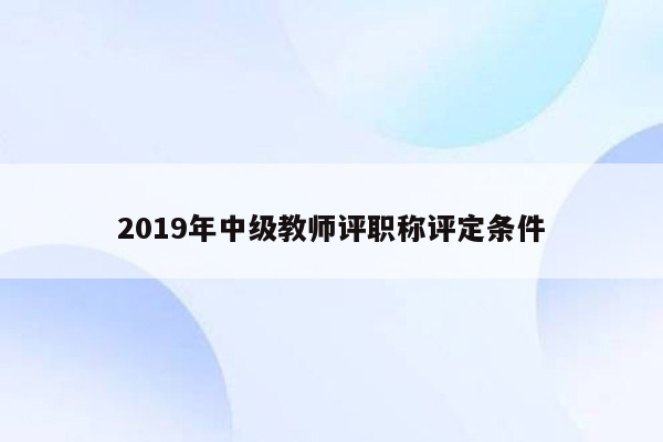 2019年中级教师评职称评定条件