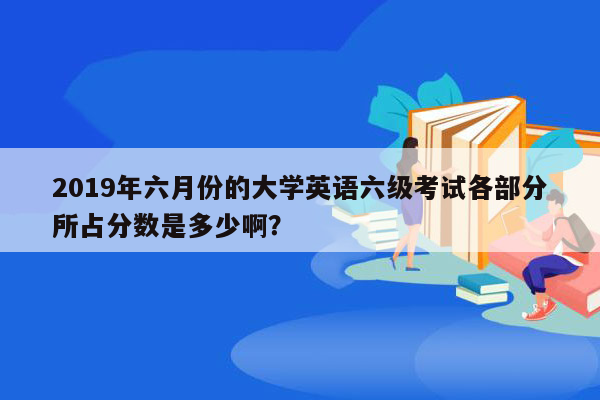 2019年六月份的大学英语六级考试各部分所占分数是多少啊？