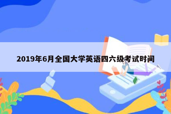 2019年6月全国大学英语四六级考试时间