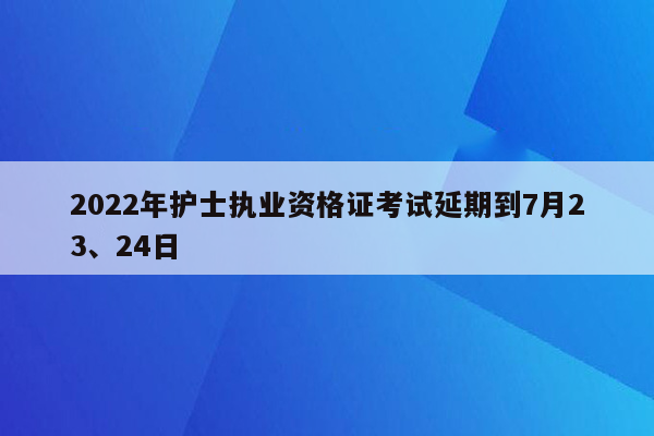 2022年护士执业资格证考试延期到7月23、24日