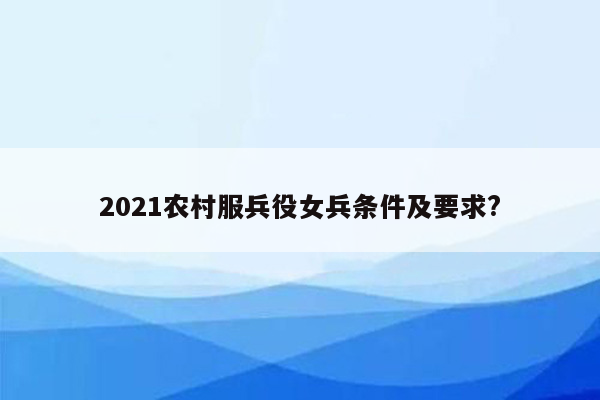 2021农村服兵役女兵条件及要求?